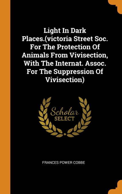 Light In Dark Places.(victoria Street Soc. For The Protection Of Animals From Vivisection, With The Internat. Assoc. For The Suppression Of Vivisection)