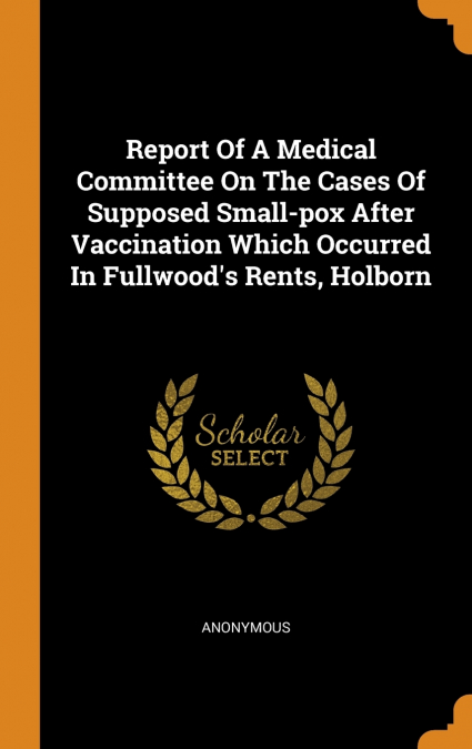 Report Of A Medical Committee On The Cases Of Supposed Small-pox After Vaccination Which Occurred In Fullwood’s Rents, Holborn