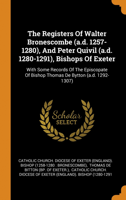 The Registers Of Walter Bronescombe (a.d. 1257-1280), And Peter Quivil (a.d. 1280-1291), Bishops Of Exeter