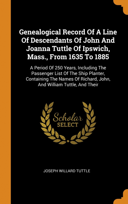 Genealogical Record Of A Line Of Descendants Of John And Joanna Tuttle Of Ipswich, Mass., From 1635 To 1885