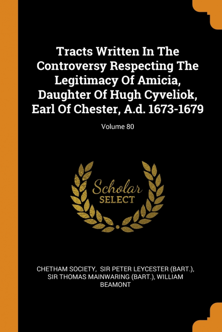 Tracts Written In The Controversy Respecting The Legitimacy Of Amicia, Daughter Of Hugh Cyveliok, Earl Of Chester, A.d. 1673-1679; Volume 80
