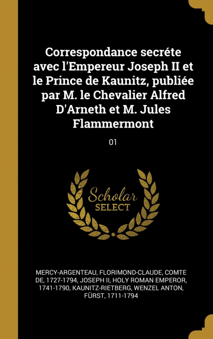 Correspondance secréte avec l’Empereur Joseph II et le Prince de Kaunitz, publiée par M. le Chevalier Alfred D’Arneth et M. Jules Flammermont
