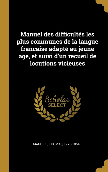 Manuel des difficultés les plus communes de la langue francaise adapté au jeune age, et suivi d’un recueil de locutions vicieuses