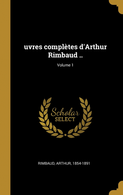 uvres complètes d’Arthur Rimbaud ..; Volume 1