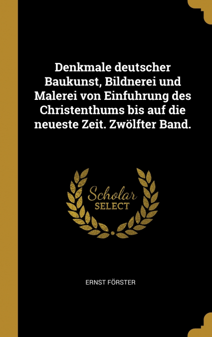 Denkmale deutscher Baukunst, Bildnerei und Malerei von Einfuhrung des Christenthums bis auf die neueste Zeit. Zwölfter Band.