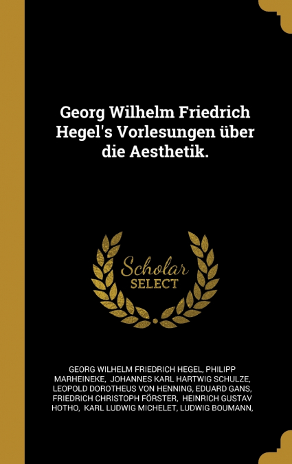 Georg Wilhelm Friedrich Hegel’s Vorlesungen über die Aesthetik.