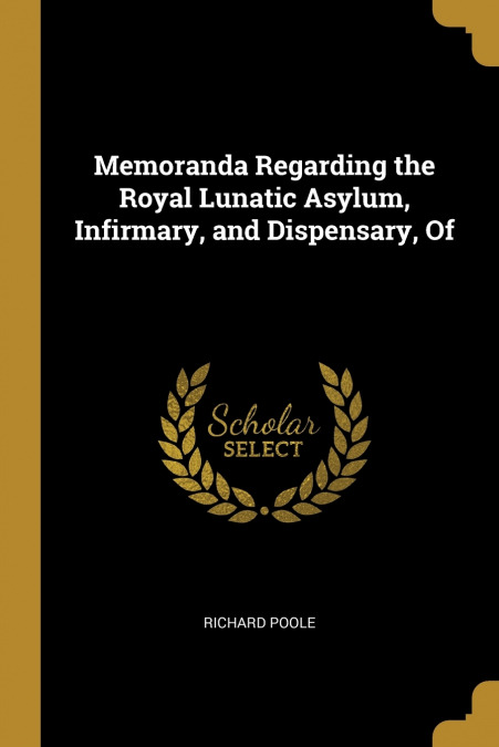 Memoranda Regarding the Royal Lunatic Asylum, Infirmary, and Dispensary, Of