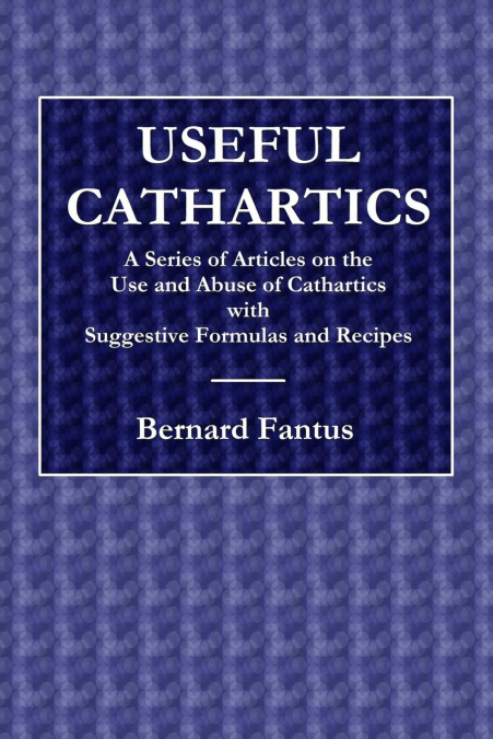 Useful Cathartics  -  A Series of Article on the Use and Abuses of Cathartics with Suggestive Formulas and Recipes