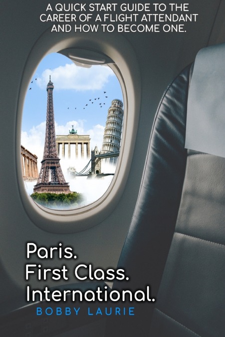 Paris. First Class. International.  A Quick Start Guide to The Career of a Flight Attendant and How to Become One