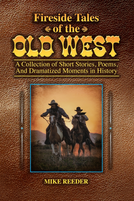 Fireside Tales of the Old West - A Collection of Short Stories, Poems, and Dramatized Moments in History