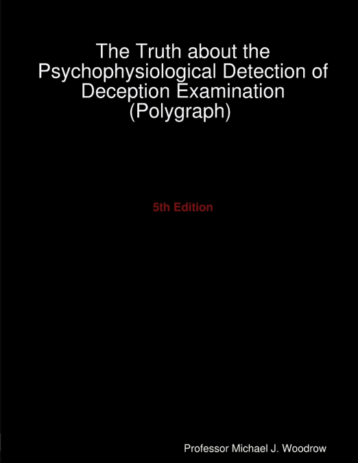 The Truth about the Psychophysiological Detection of Deception Examination (Polygraph) 5th Edition