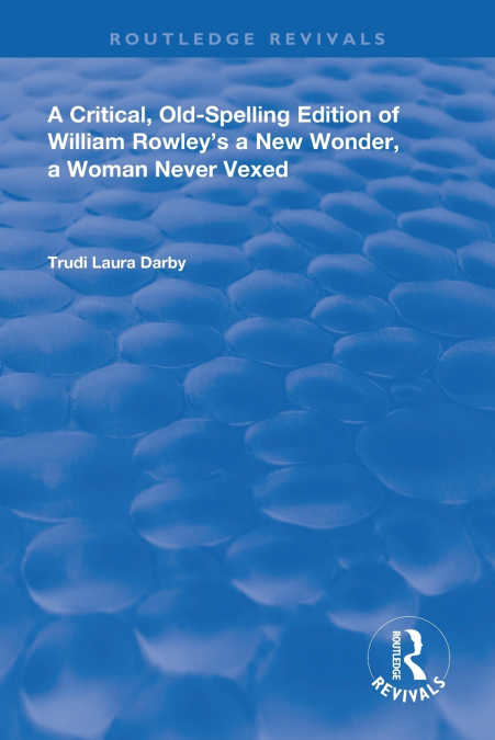 A Critical, Old-Spelling Edition of William Rowley’s A New Wonder, A Woman Never Vexed