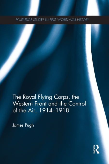 The Royal Flying Corps, the Western Front and the Control of the Air, 1914-1918