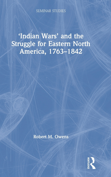 ’Indian Wars’ and the Struggle for Eastern North America, 1763-1842