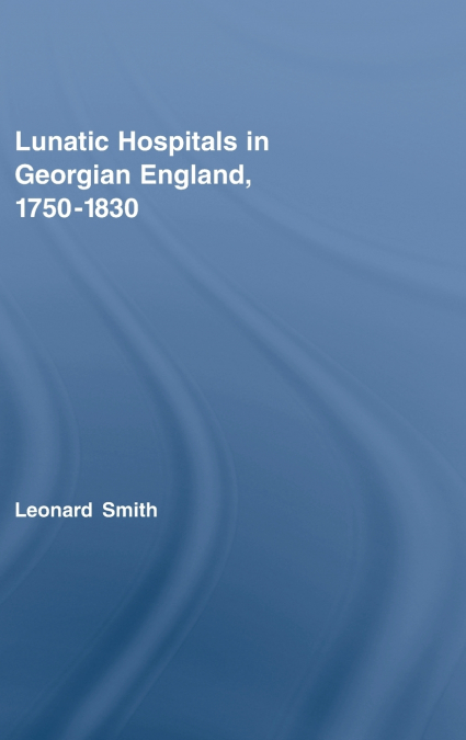 Lunatic Hospitals in Georgian England, 1750-1830
