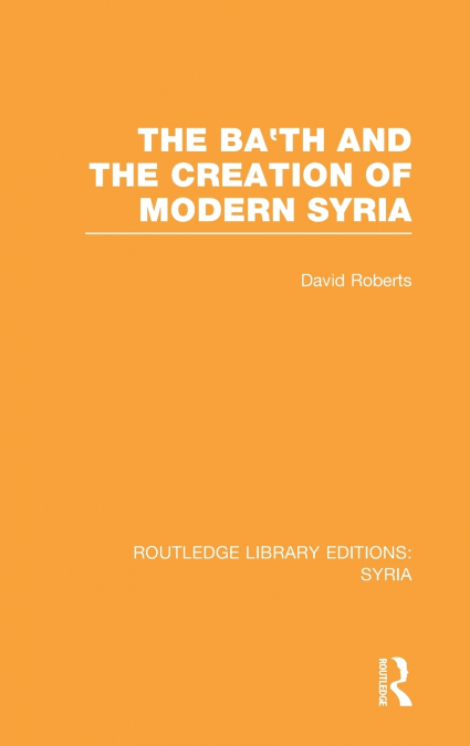 The Ba’th and the Creation of Modern Syria (RLE Syria)