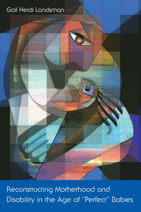 Reconstructing Motherhood and Disability in the Age of Perfect Babies