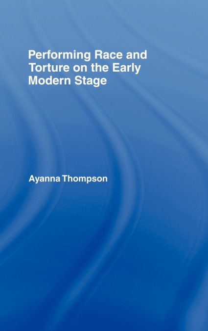Performing Race and Torture on the Early Modern Stage