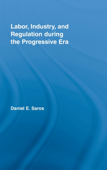 Labor, Industry, and Regulation during the Progressive Era