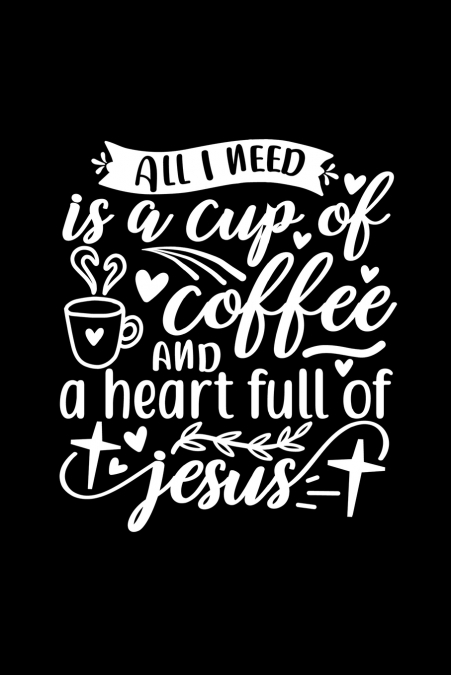 All I Need Is A Cup Of Coffee And A Heart Full Of Jesus