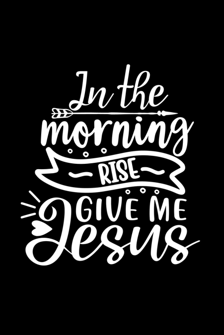 In The Morning Rise Give Me Jesus