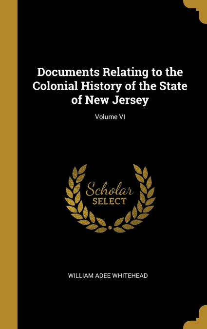 Documents Relating to the Colonial History of the State of New Jersey; Volume VI