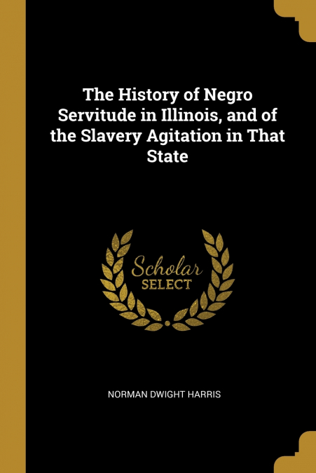The History of Negro Servitude in Illinois, and of the Slavery Agitation in That State