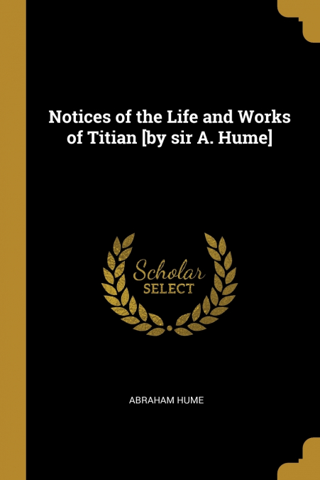 Notices of the Life and Works of Titian [by sir A. Hume]