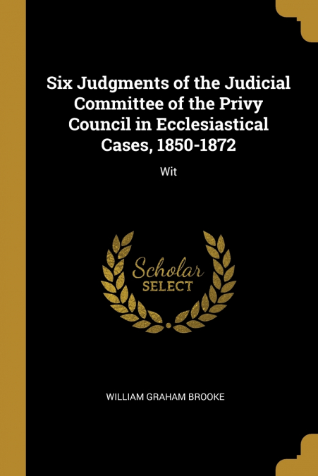 Six Judgments of the Judicial Committee of the Privy Council in Ecclesiastical Cases, 1850-1872