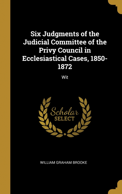 Six Judgments of the Judicial Committee of the Privy Council in Ecclesiastical Cases, 1850-1872