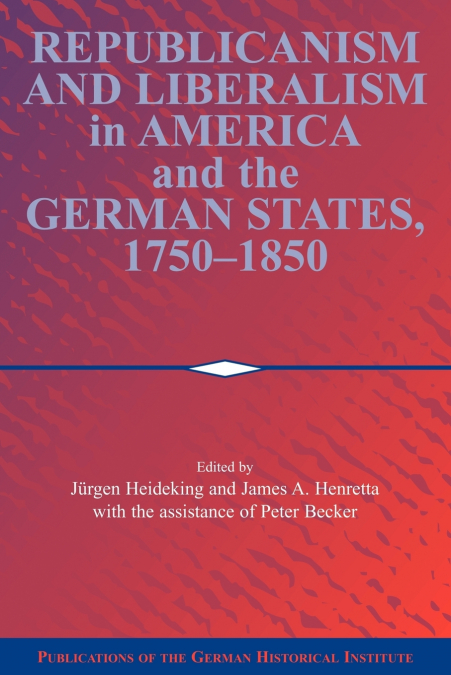 Republicanism and Liberalism in America and the German States, 1750 1850