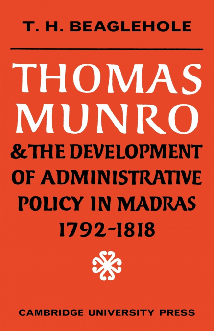 Thomas Munro and the Development of Administrative Policy in Madras 1792 1818