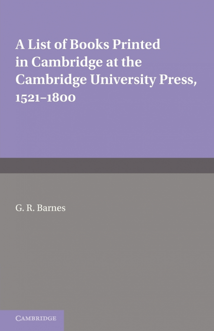 A List of Books Printed in Cambridge at the Cambridge University Press, 1521 1800