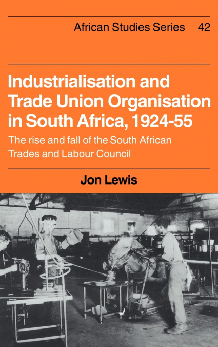Industrialisation and Trade Union Organization in South Africa, 1924 1955