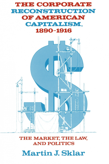 The Corporate Reconstruction of American Capitalism, 1890 1916