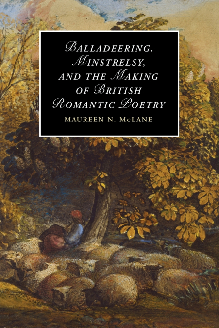 Balladeering, Minstrelsy, and the Making of British Romantic Poetry