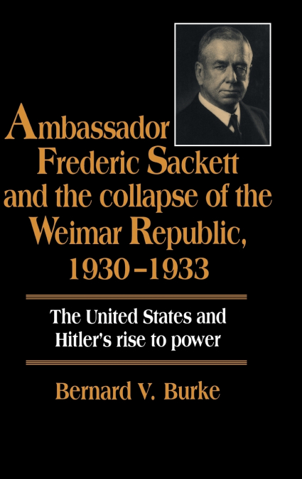 Ambassador Frederic Sackett and the Collapse of the Weimar Republic,             1930-1933