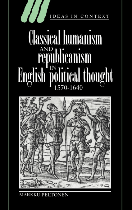Classical Humanism and Republicanism in English Political Thought, 1570 1640