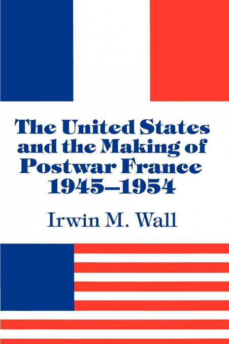 The United States and the Making of Postwar France, 1945 1954