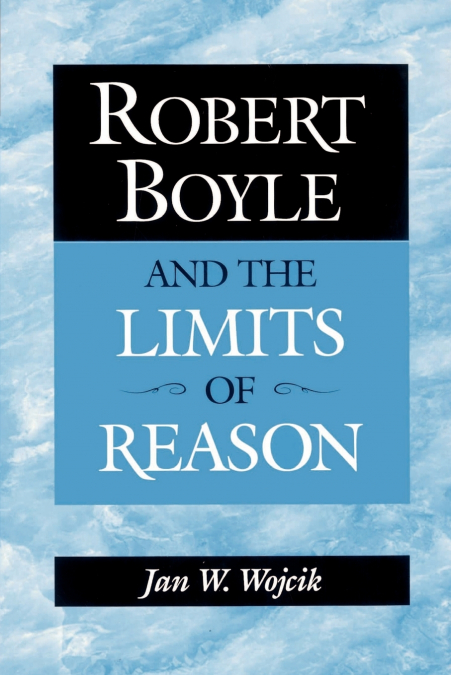 Robert Boyle and the Limits of Reason