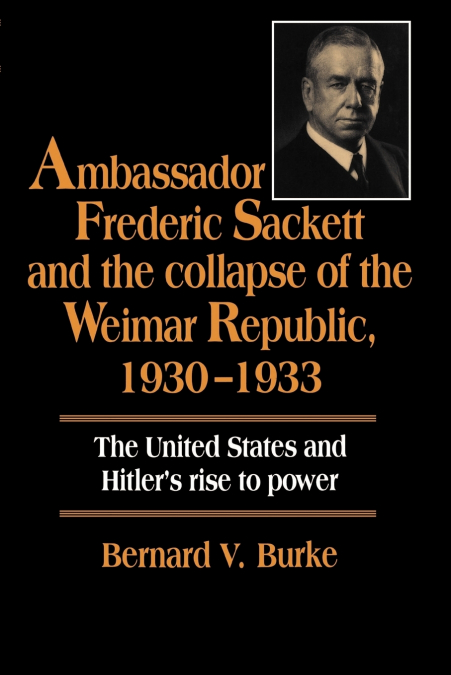 Ambassador Frederic Sackett and the Collapse of the Weimar Republic, 1930 1933