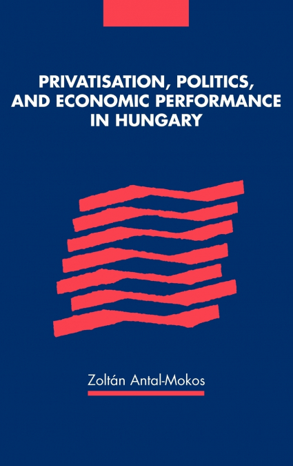Privatisation, Politics, & Economic Performance in Hungary