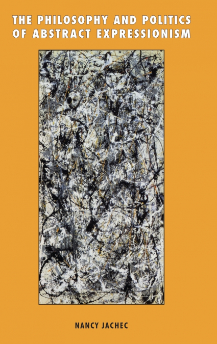 The Philosophy and Politics of Abstract Expressionism, 1940 1960