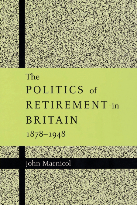 The Politics of Retirement in Britain, 1878 1948