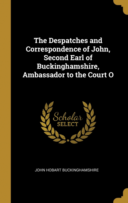 The Despatches and Correspondence of John, Second Earl of Buckinghamshire, Ambassador to the Court O