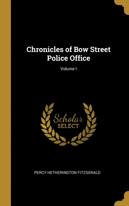 Chronicles of Bow Street Police Office; Volume I
