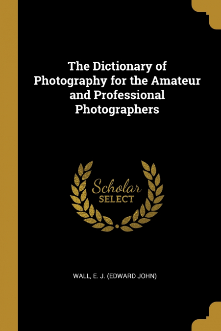 The Dictionary of Photography for the Amateur and Professional Photographers