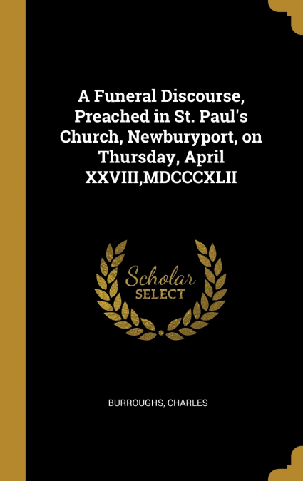A Funeral Discourse, Preached in St. Paul’s Church, Newburyport, on Thursday, April XXVIII,MDCCCXLII
