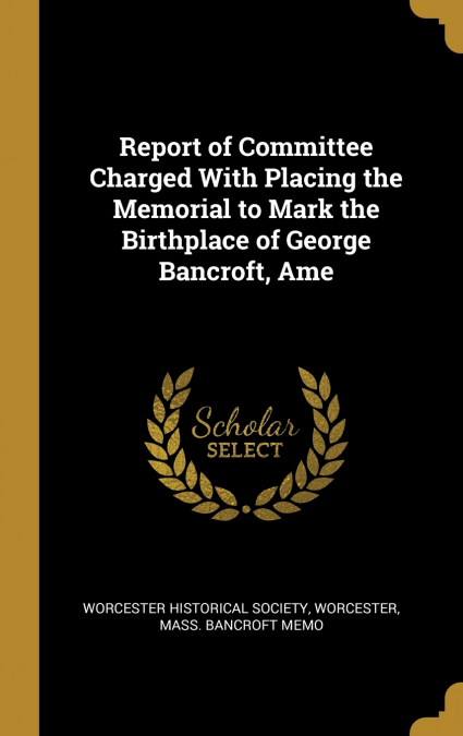 Report of Committee Charged With Placing the Memorial to Mark the Birthplace of George Bancroft, Ame