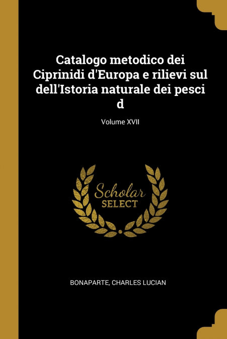Catalogo metodico dei Ciprinidi d’Europa e rilievi sul dell’Istoria naturale dei pesci d; Volume XVII